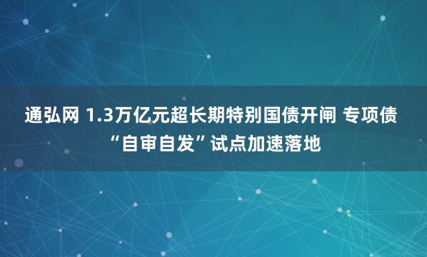 通弘网 1.3万亿元超长期特别国债开闸 专项债 “自审自发”试点加速落地