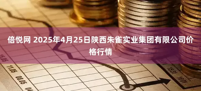 倍悦网 2025年4月25日陕西朱雀实业集团有限公司价格行情