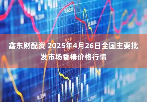 鑫东财配资 2025年4月26日全国主要批发市场香椿价格行情