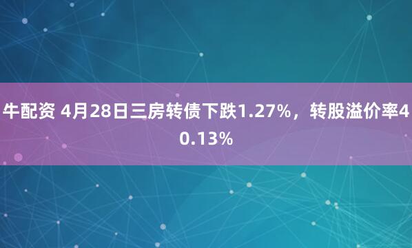 牛配资 4月28日三房转债下跌1.27%，转股溢价率40.13%