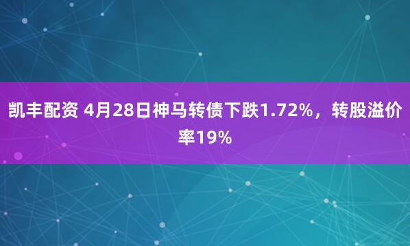 凯丰配资 4月28日神马转债下跌1.72%，转股溢价率19%