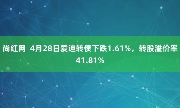 尚红网  4月28日爱迪转债下跌1.61%，转股溢价率41.81%