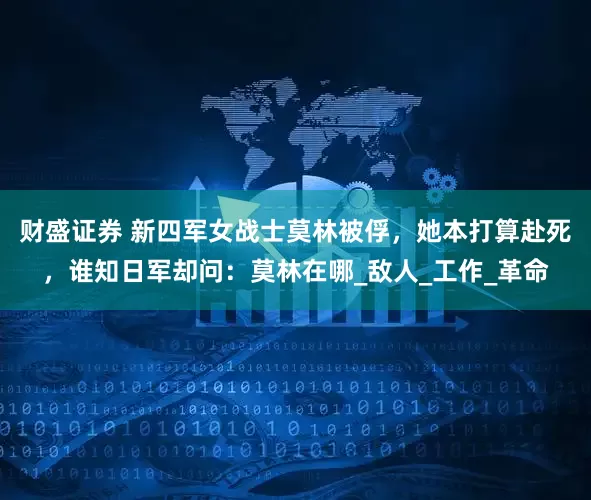 财盛证券 新四军女战士莫林被俘，她本打算赴死，谁知日军却问：莫林在哪_敌人_工作_革命