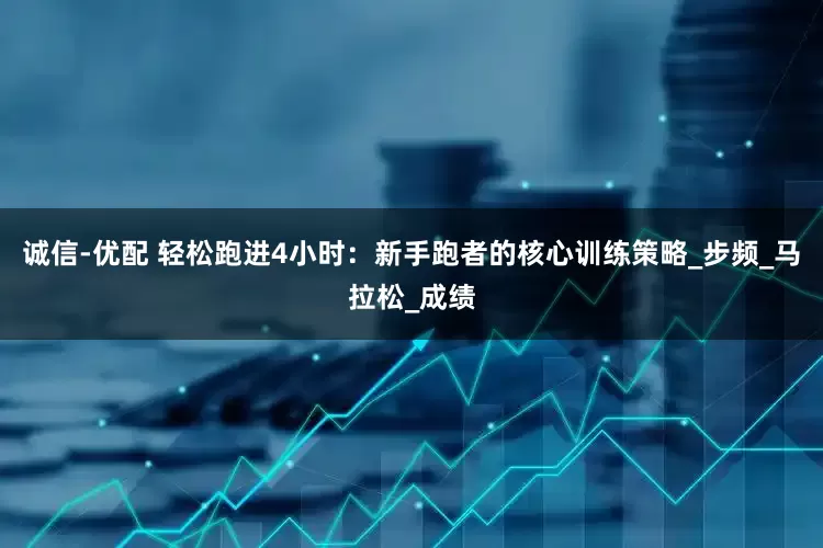 诚信-优配 轻松跑进4小时：新手跑者的核心训练策略_步频_马拉松_成绩