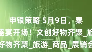 申银策略 5月9日，秦皇岛文旅盛宴开场！文创好物齐聚_旅游_商品_展销会