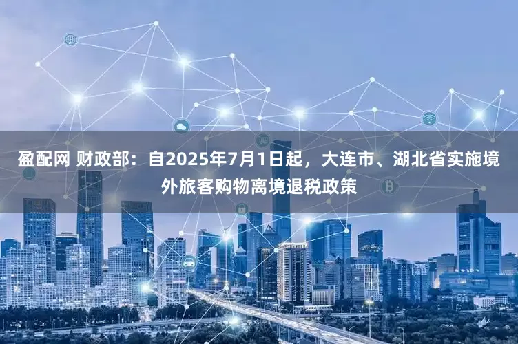 盈配网 财政部：自2025年7月1日起，大连市、湖北省实施境外旅客购物离境退税政策