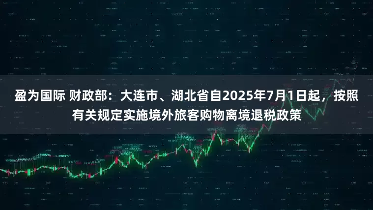 盈为国际 财政部：大连市、湖北省自2025年7月1日起，按照有关规定实施境外旅客购物离境退税政策