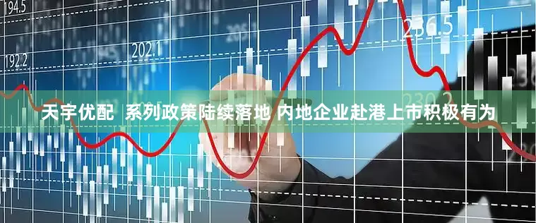 天宇优配  系列政策陆续落地 内地企业赴港上市积极有为