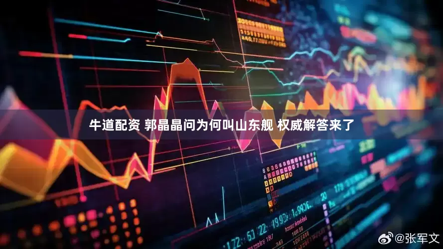 牛道配资 郭晶晶问为何叫山东舰 权威解答来了