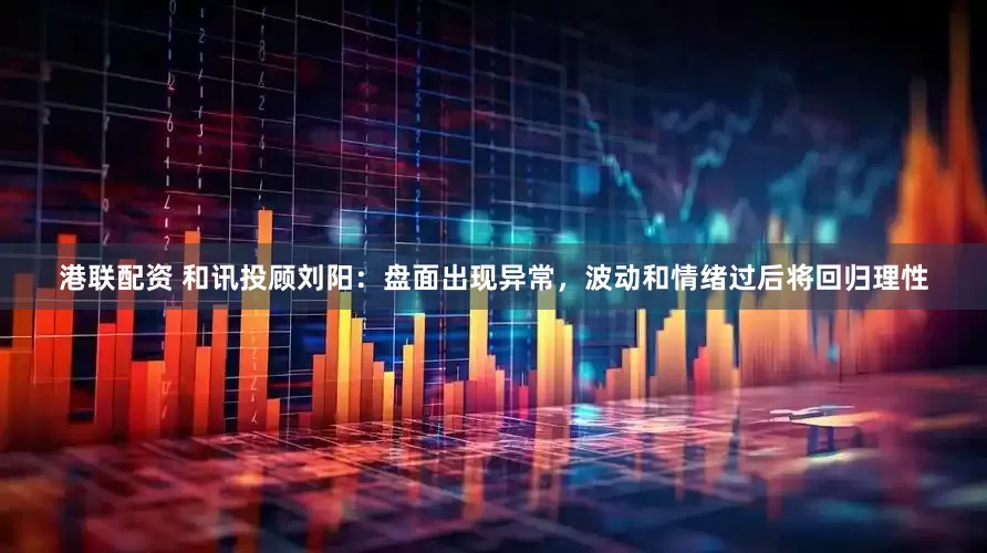港联配资 和讯投顾刘阳：盘面出现异常，波动和情绪过后将回归理性