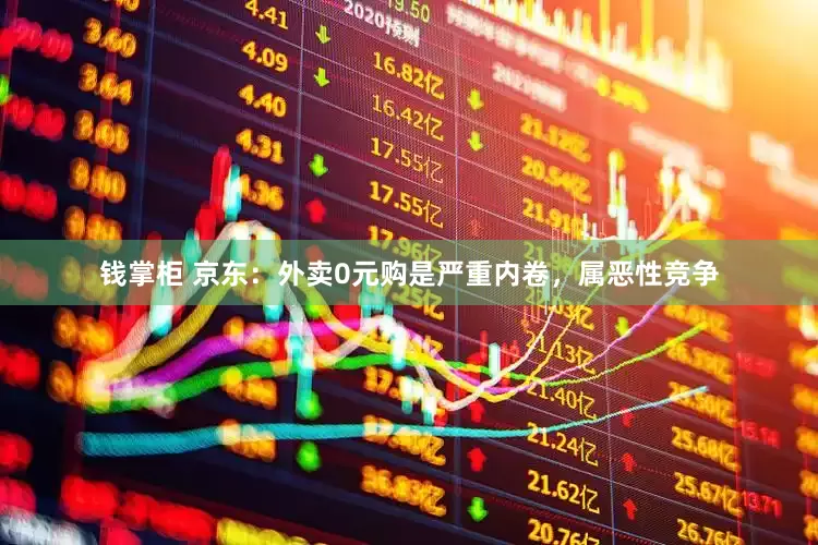 钱掌柜 京东：外卖0元购是严重内卷，属恶性竞争