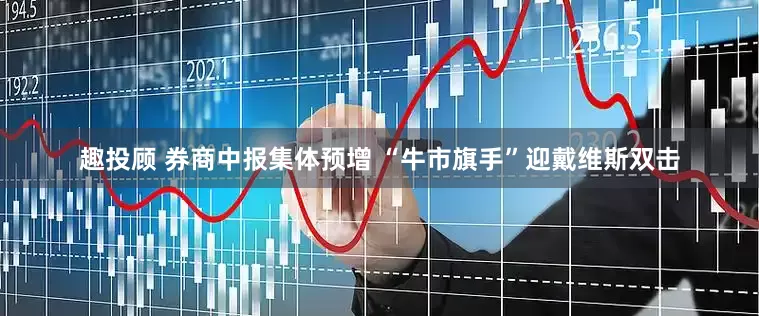 趣投顾 券商中报集体预增 “牛市旗手”迎戴维斯双击