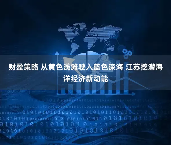 财盈策略 从黄色浅滩驶入蓝色深海 江苏挖潜海洋经济新动能