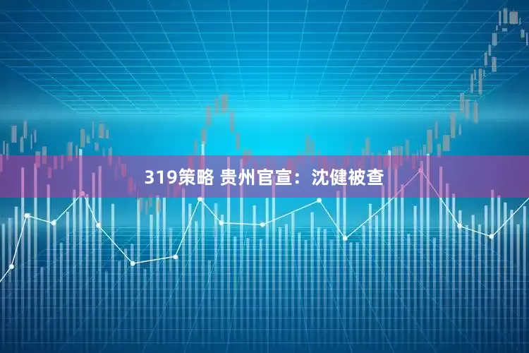 319策略 贵州官宣：沈健被查