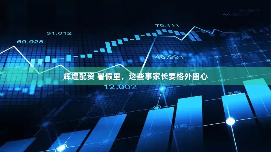 辉煌配资 暑假里，这些事家长要格外留心