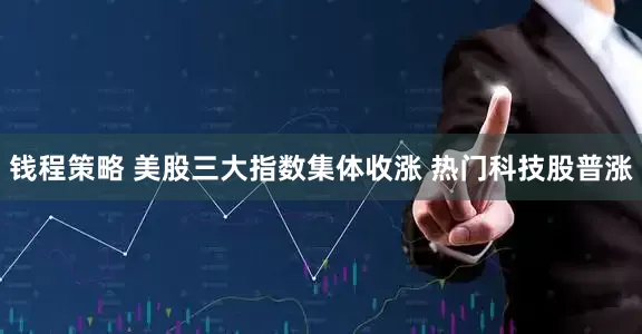 钱程策略 美股三大指数集体收涨 热门科技股普涨