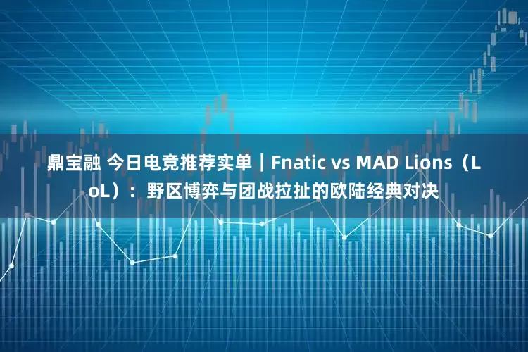 鼎宝融 今日电竞推荐实单｜Fnatic vs MAD Lions（LoL）：野区博弈与团战拉扯的欧陆经典对决