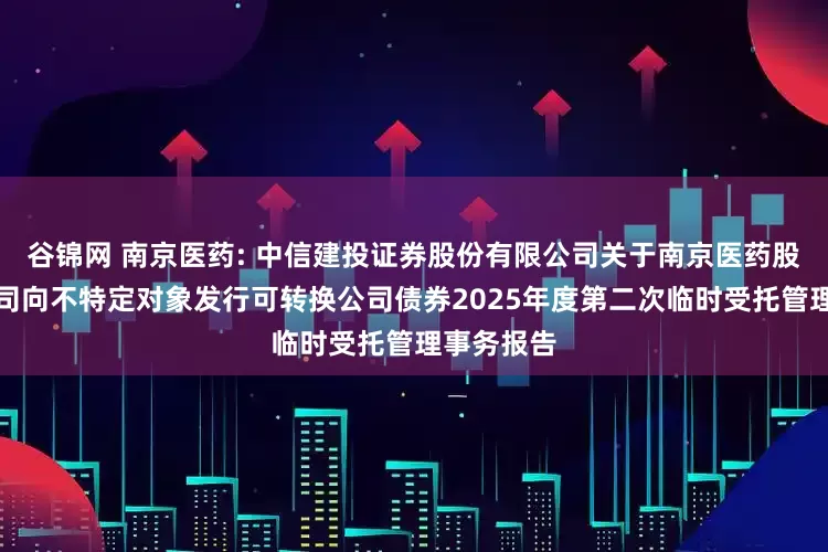 谷锦网 南京医药: 中信建投证券股份有限公司关于南京医药股份有限公司向不特定对象发行可转换公司债券2025年度第二次临时受托管理事务报告