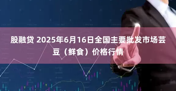股融贷 2025年6月16日全国主要批发市场芸豆（鲜食）价格行情