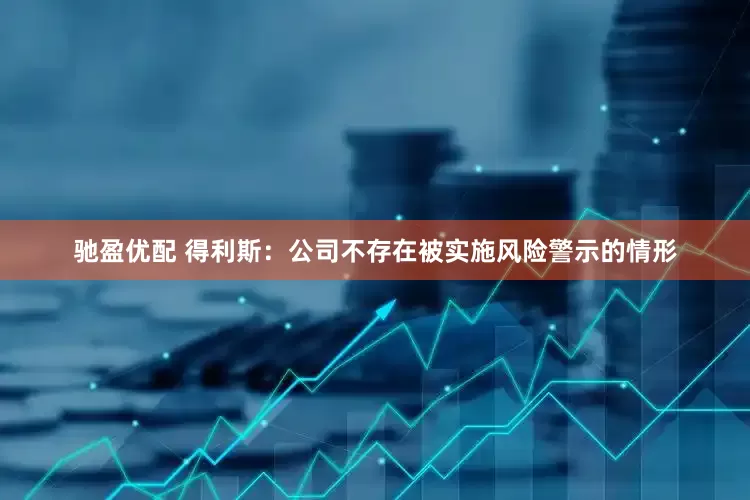 驰盈优配 得利斯：公司不存在被实施风险警示的情形