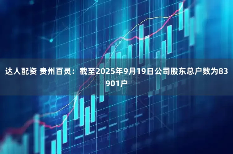 达人配资 贵州百灵：截至2025年9月19日公司股东总户数为83901户