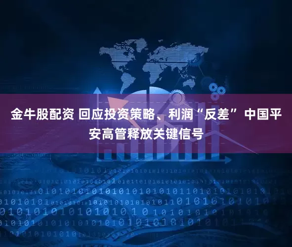 金牛股配资 回应投资策略、利润“反差” 中国平安高管释放关键信号